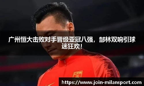 广州恒大击败对手晋级亚冠八强，郜林双响引球迷狂欢！