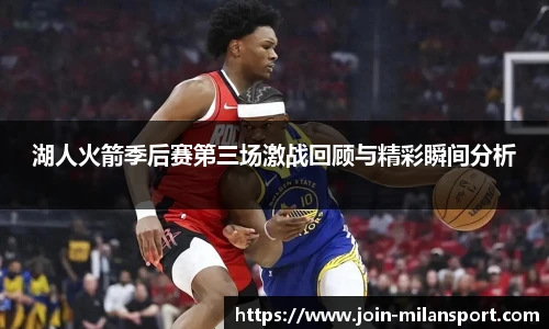 湖人火箭季后赛第三场激战回顾与精彩瞬间分析