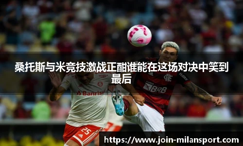 桑托斯与米竞技激战正酣谁能在这场对决中笑到最后