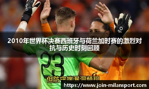 2010年世界杯决赛西班牙与荷兰加时赛的激烈对抗与历史时刻回顾