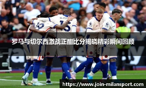 罗马与切尔西激战正酣比分揭晓精彩瞬间回顾