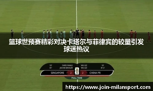 篮球世预赛精彩对决卡塔尔与菲律宾的较量引发球迷热议