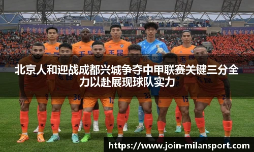 北京人和迎战成都兴城争夺中甲联赛关键三分全力以赴展现球队实力
