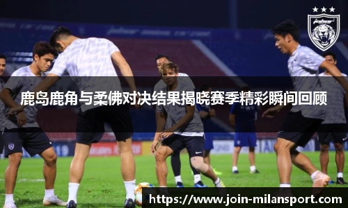 鹿岛鹿角与柔佛对决结果揭晓赛季精彩瞬间回顾